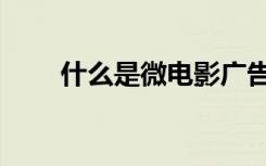 什么是微电影广告（什么是微电影）