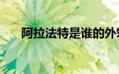 阿拉法特是谁的外甥（阿拉法特是谁）