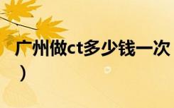 广州做ct多少钱一次（广州肺部ct检查多少钱）