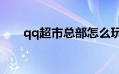 qq超市总部怎么玩（qq超市加工厂）