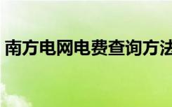 南方电网电费查询方法（南方电网电费查询）