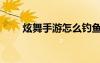 炫舞手游怎么钓鱼（炫舞怎么钓鱼）