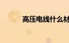 高压电线什么材质（高压电线）