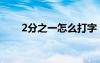2分之一怎么打字（2分之一怎么打）