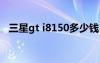 三星gt i8150多少钱（三星i8150怎么样）