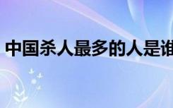 中国杀人最多的人是谁（中国杀人最多的人）