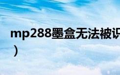mp288墨盒无法被识别怎么办（mp288墨盒）