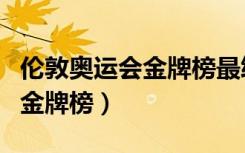 伦敦奥运会金牌榜最终排名（伦敦奥运会中国金牌榜）