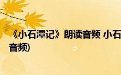 《小石潭记》朗读音频 小石潭记 课文朗读mp3(吐血推荐)(音频)