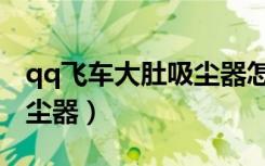qq飞车大肚吸尘器怎么组合（qq飞车大肚吸尘器）