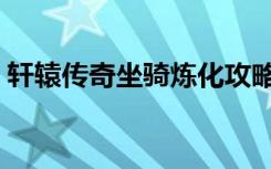 轩辕传奇坐骑炼化攻略（轩辕传奇坐骑炼化）