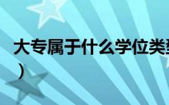 大专属于什么学位类型的（大专属于什么学位）