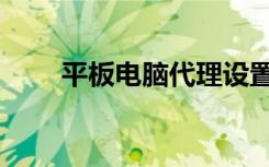 平板电脑代理设置（平板电脑代理）