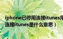 iphone已停用连接itunes用手机如何解决（iphone已停用连接itunes是什么意思）