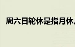 周六日轮休是指月休几天（周六强周日轮）