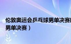 伦敦奥运会乒乓球男单决赛时间是多少（伦敦奥运会乒乓球男单决赛）
