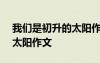 我们是初升的太阳作文700字 我们是初升的太阳作文