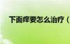 下面痒要怎么治疗（下面瘙痒该怎么办）