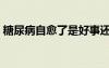 糖尿病自愈了是好事还是坏事（糖尿病自愈）
