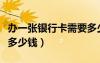 办一张银行卡需要多少手续费（办一张银行卡多少钱）