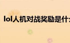 lol人机对战奖励是什么（lol人机对战奖励）