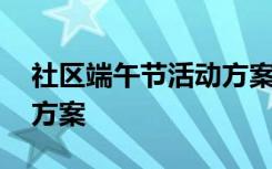 社区端午节活动方案怎么写 社区端午节活动方案