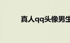 真人qq头像男生（真人qq头像）
