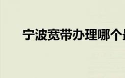 宁波宽带办理哪个最便宜（宁波宽带）