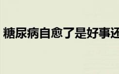 糖尿病自愈了是好事还是坏事（糖尿病自愈）