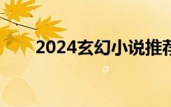 2024玄幻小说推荐（玄幻小说推荐）