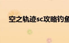 空之轨迹sc攻略钓鱼（空之轨迹sc攻略）
