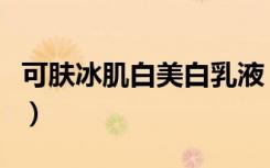 可肤冰肌白美白乳液（可肤冰肌白效果怎么样）