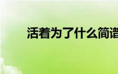 活着为了什么简谱（活着为了什么）