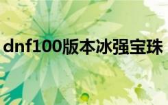 dnf100版本冰强宝珠（dnf冰强宝珠有哪些）