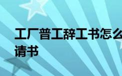 工厂普工辞工书怎么写简单 工厂普工辞职申请书