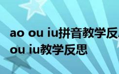 ao ou iu拼音教学反思第一课时 汉语拼音ao ou iu教学反思