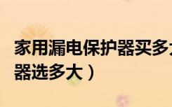 家用漏电保护器买多大的合适（家用漏电保护器选多大）