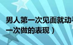 男人第一次见面就动手动脚代表什么（男人第一次做的表现）