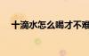 十滴水怎么喝才不难受（十滴水怎么喝）