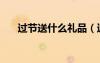 过节送什么礼品（过节送礼送什么好）