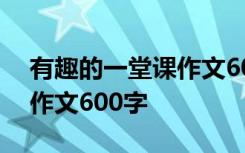 有趣的一堂课作文600字中文 有趣的一堂课作文600字