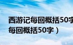 西游记每回概括50字左右急急急!!!（西游记每回概括50字）