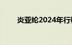 炎亚纶2024年行程（炎亚纶2012）