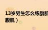 13岁男生怎么练腹肌视频（13岁男生怎么练腹肌）