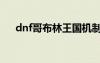 dnf哥布林王国机制（dnf哥布林王国）