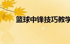 篮球中锋技巧教学（篮球中锋技巧）