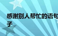 感谢别人帮忙的语句 表示感谢别人帮忙的句子
