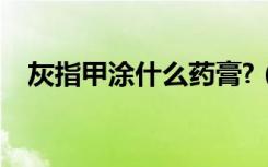 灰指甲涂什么药膏?（灰指甲涂什么药膏）