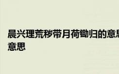 晨兴理荒秽带月荷锄归的意思 晨兴理荒秽带月荷锄归是什么意思