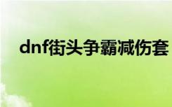 dnf街头争霸减伤套（dnf街头争霸bug）